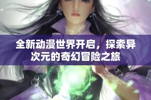 全新动漫世界开启，探索异次元的奇幻冒险之旅