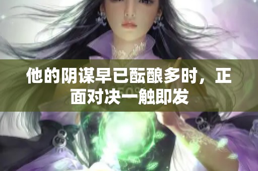 他的阴谋早已酝酿多时，正面对决一触即发