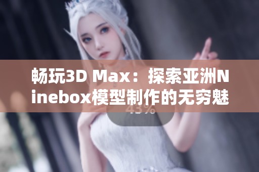 畅玩3D Max：探索亚洲Ninebox模型制作的无穷魅力