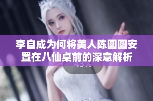 李自成为何将美人陈圆圆安置在八仙桌前的深意解析