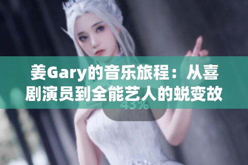 姜Gary的音乐旅程：从喜剧演员到全能艺人的蜕变故事