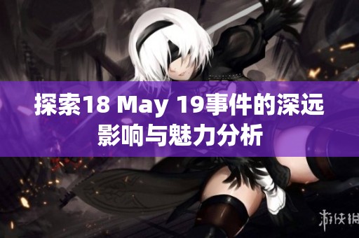 探索18 May 19事件的深远影响与魅力分析