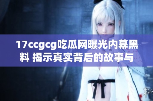 17ccgcg吃瓜网曝光内幕黑料 揭示真实背后的故事与丑闻