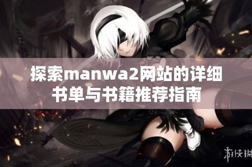 探索manwa2网站的详细书单与书籍推荐指南