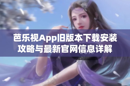 芭乐视App旧版本下载安装攻略与最新官网信息详解