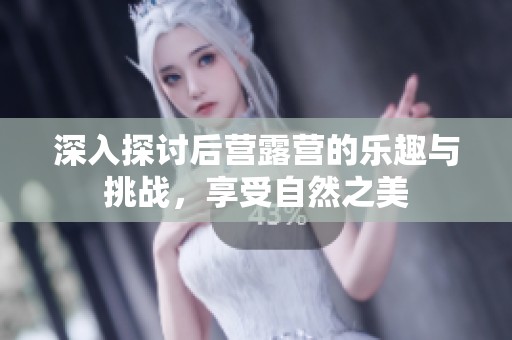 深入探讨后营露营的乐趣与挑战，享受自然之美