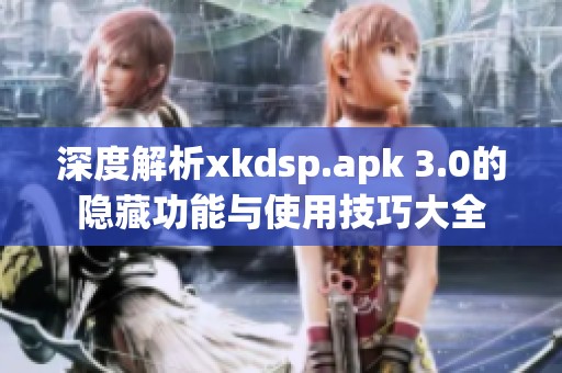 深度解析xkdsp.apk 3.0的隐藏功能与使用技巧大全