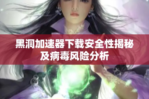 黑洞加速器下载安全性揭秘及病毒风险分析