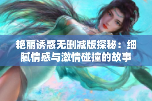 艳丽诱惑无删减版探秘：细腻情感与激情碰撞的故事