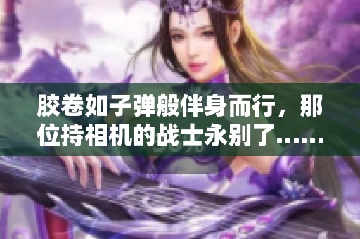 胶卷如子弹般伴身而行，那位持相机的战士永别了……