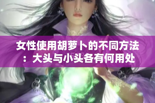 女性使用胡萝卜的不同方法：大头与小头各有何用处