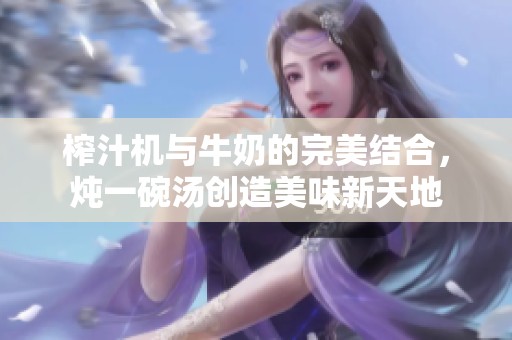 榨汁机与牛奶的完美结合，炖一碗汤创造美味新天地