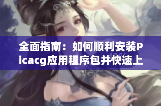 全面指南：如何顺利安装Picacg应用程序包并快速上手