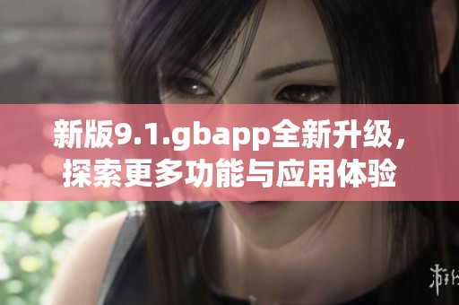 新版9.1.gbapp全新升级，探索更多功能与应用体验