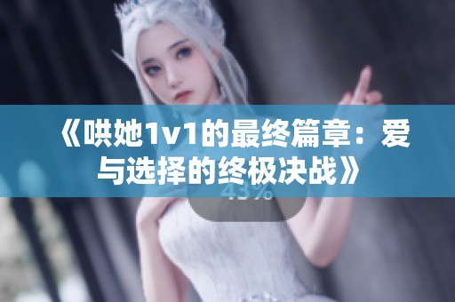 《哄她1v1的最终篇章：爱与选择的终极决战》