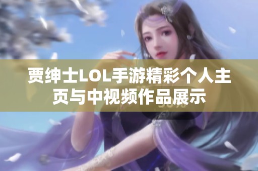 贾绅士LOL手游精彩个人主页与中视频作品展示