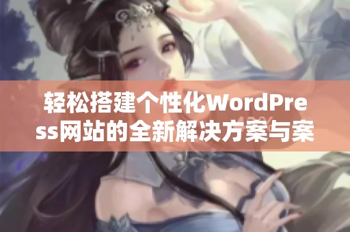 轻松搭建个性化WordPress网站的全新解决方案与案例分享