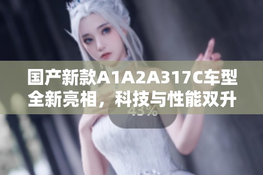 国产新款A1A2A317C车型全新亮相，科技与性能双升级