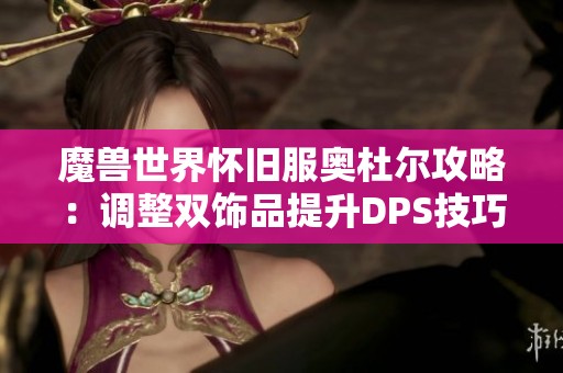 魔兽世界怀旧服奥杜尔攻略：调整双饰品提升DPS技巧