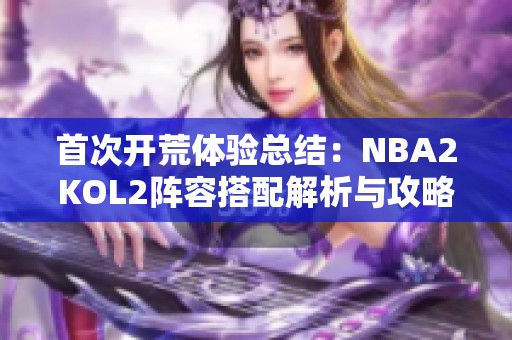 首次开荒体验总结：NBA2KOL2阵容搭配解析与攻略分享