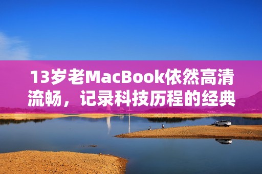 13岁老MacBook依然高清流畅，记录科技历程的经典之作