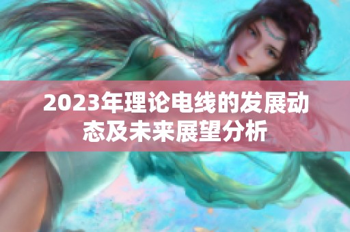 2023年理论电线的发展动态及未来展望分析