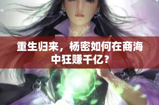 重生归来，杨密如何在商海中狂赚千亿？