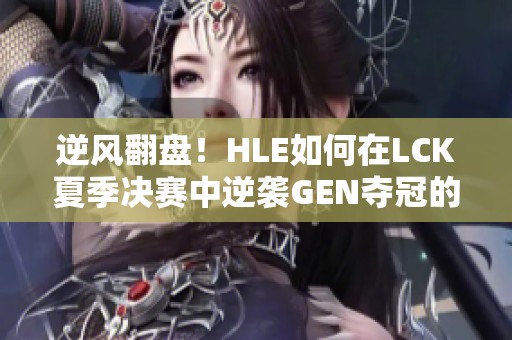 逆风翻盘！HLE如何在LCK夏季决赛中逆袭GEN夺冠的精彩旅程