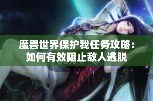 魔兽世界保护我任务攻略：如何有效阻止敌人逃脱