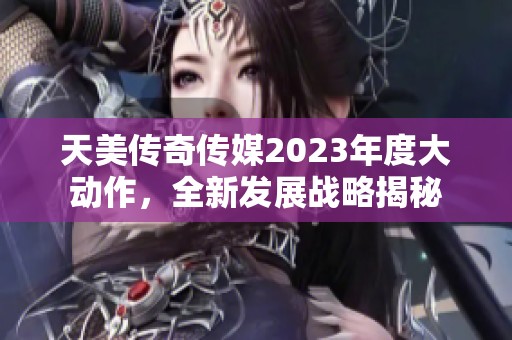 天美传奇传媒2023年度大动作，全新发展战略揭秘