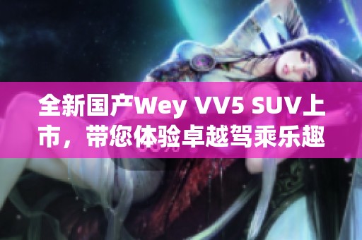 全新国产Wey VV5 SUV上市，带您体验卓越驾乘乐趣