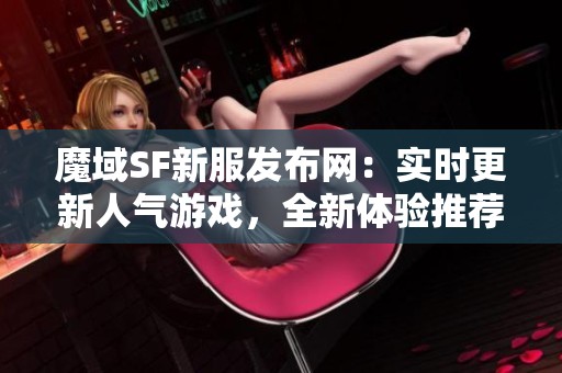 魔域SF新服发布网：实时更新人气游戏，全新体验推荐！