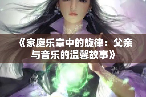 《家庭乐章中的旋律：父亲与音乐的温馨故事》