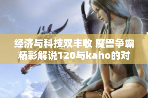 经济与科技双丰收 魔兽争霸精彩解说120与kaho的对决分析