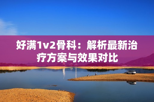 好满1v2骨科：解析最新治疗方案与效果对比