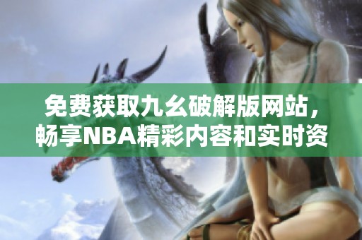 免费获取九幺破解版网站，畅享NBA精彩内容和实时资讯