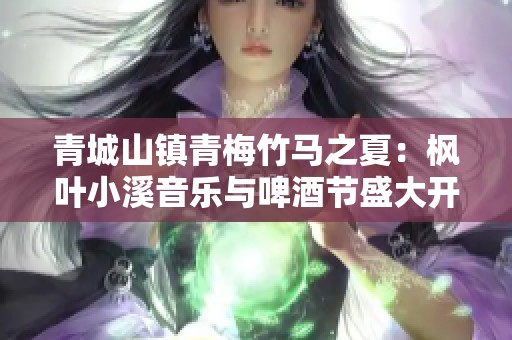 青城山镇青梅竹马之夏：枫叶小溪音乐与啤酒节盛大开启