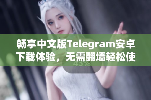 畅享中文版Telegram安卓下载体验，无需翻墙轻松使用