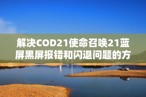 解决COD21使命召唤21蓝屏黑屏报错和闪退问题的方法技巧