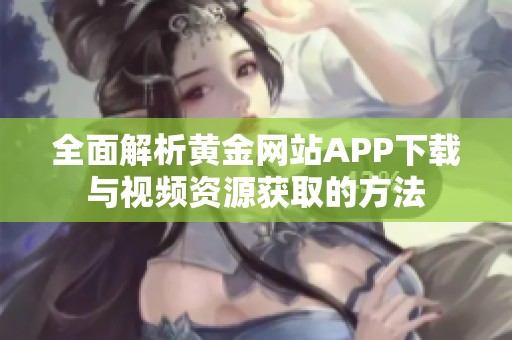 全面解析黄金网站APP下载与视频资源获取的方法