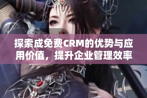 探索成免费CRM的优势与应用价值，提升企业管理效率