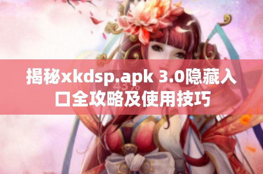 揭秘xkdsp.apk 3.0隐藏入口全攻略及使用技巧