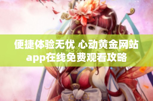 便捷体验无忧 心动黄金网站app在线免费观看攻略