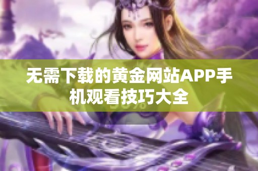 无需下载的黄金网站APP手机观看技巧大全