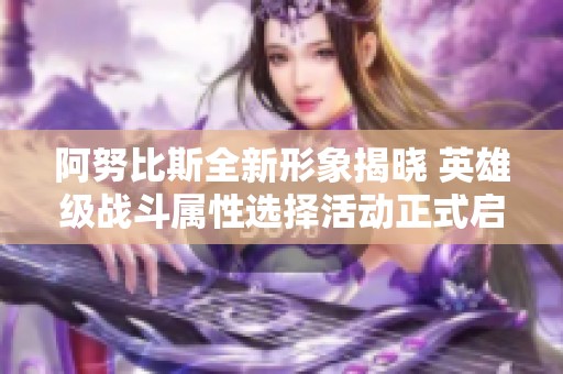 阿努比斯全新形象揭晓 英雄级战斗属性选择活动正式启动