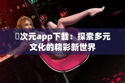 囧次元app下载：探索多元文化的精彩新世界