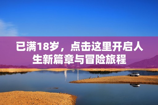 已满18岁，点击这里开启人生新篇章与冒险旅程