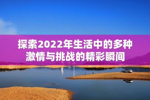 探索2022年生活中的多种激情与挑战的精彩瞬间