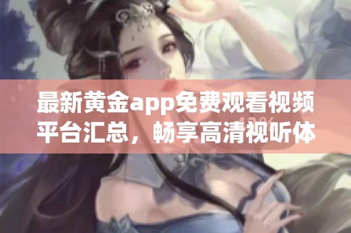 最新黄金app免费观看视频平台汇总，畅享高清视听体验