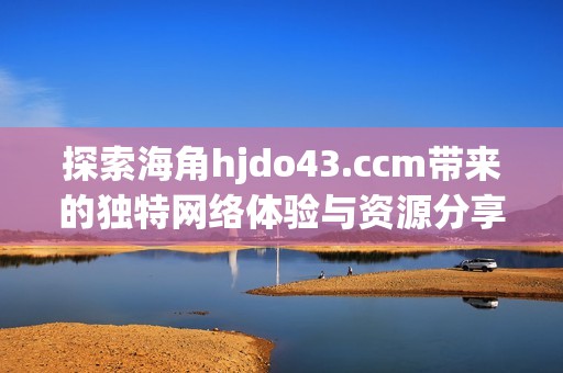 探索海角hjdo43.ccm带来的独特网络体验与资源分享